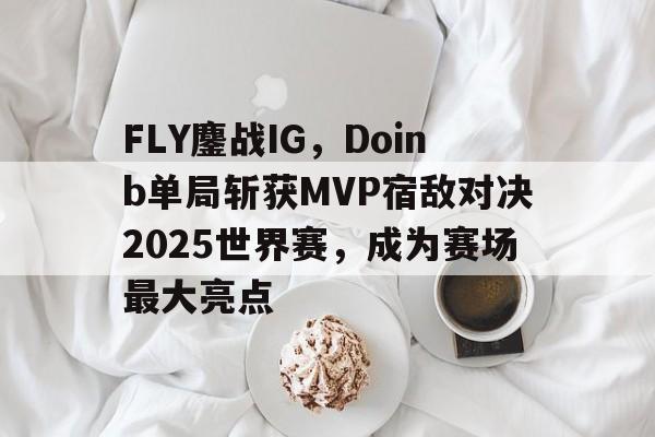 包含FLY鏖战IG,Doinb单局斩获MVP宿敌对决2025世界赛,成为赛场最大亮点的词条 包含FLY鏖战IG,Doinb单局斩获MVP宿敌对决2025世界赛,成为赛场最大亮点的词条